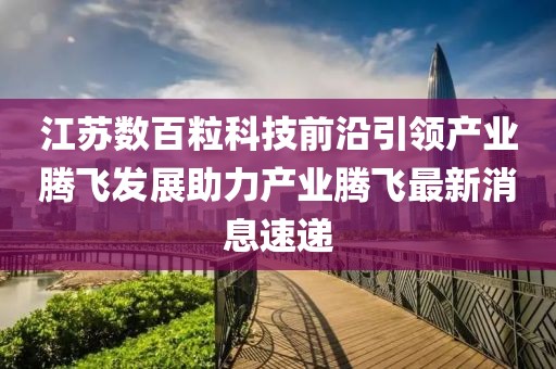 江蘇數(shù)百?？萍记把匾I(lǐng)產(chǎn)業(yè)騰飛發(fā)展助力產(chǎn)業(yè)騰飛最新消息速遞
