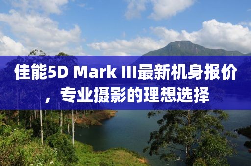 佳能5D Mark III最新機(jī)身報(bào)價(jià)，專業(yè)攝影的理想選擇