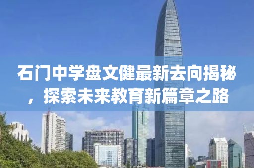 石門中學(xué)盤文健最新去向揭秘，探索未來教育新篇章之路