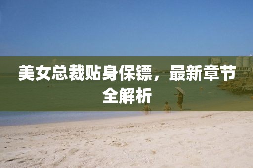 美女總裁貼身保鏢，最新章節(jié)全解析