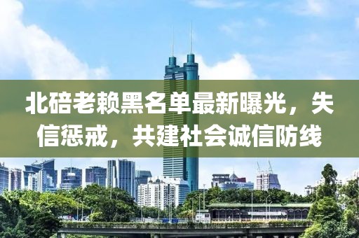 北碚老賴黑名單最新曝光，失信懲戒，共建社會誠信防線