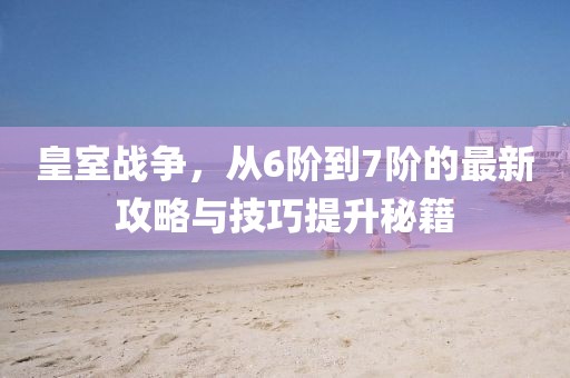 皇室戰(zhàn)爭，從6階到7階的最新攻略與技巧提升秘籍