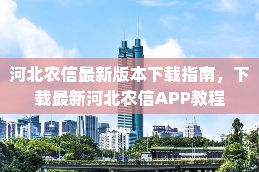 河北農信最新版本下載指南，下載最新河北農信APP教程