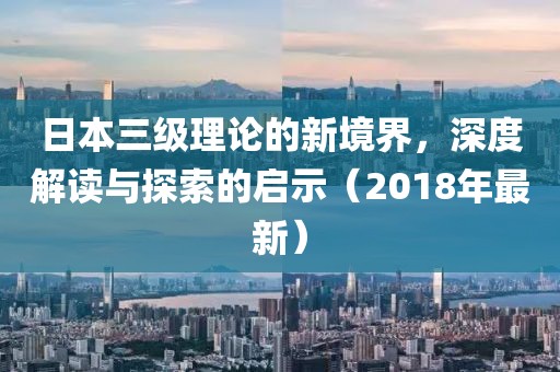 日本三級理論的新境界，深度解讀與探索的啟示（2018年最新）