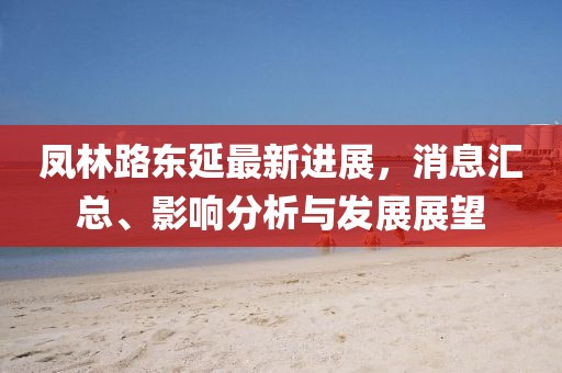 鳳林路東延最新進展，消息匯總、影響分析與發(fā)展展望