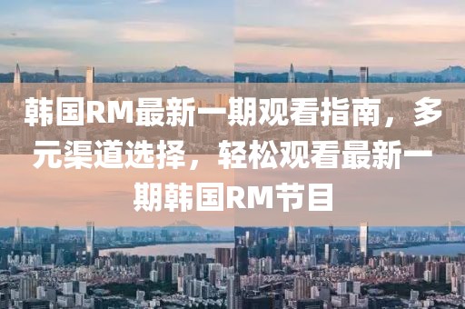 韓國RM最新一期觀看指南，多元渠道選擇，輕松觀看最新一期韓國RM節(jié)目