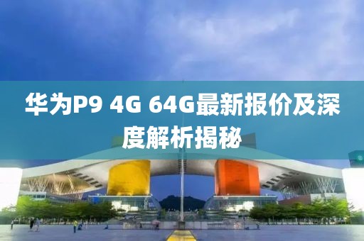 華為P9 4G 64G最新報價及深度解析揭秘