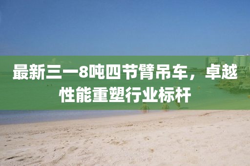 最新三一8噸四節(jié)臂吊車(chē)，卓越性能重塑行業(yè)標(biāo)桿