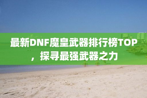 最新DNF魔皇武器排行榜TOP，探尋最強武器之力