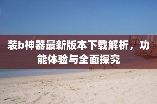 裝b神器最新版本下載解析，功能體驗(yàn)與全面探究