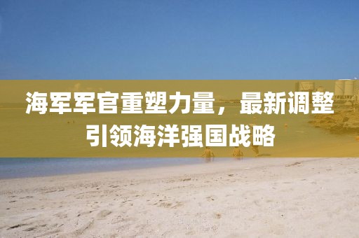 海軍軍官重塑力量，最新調(diào)整引領(lǐng)海洋強(qiáng)國(guó)戰(zhàn)略