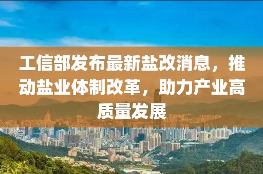 工信部發(fā)布最新鹽改消息，推動(dòng)鹽業(yè)體制改革，助力產(chǎn)業(yè)高質(zhì)量發(fā)展