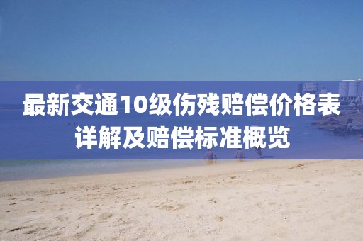 最新交通10級(jí)傷殘賠償價(jià)格表詳解及賠償標(biāo)準(zhǔn)概覽