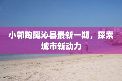 小郭跑腿沁縣最新一期，探索城市新動力