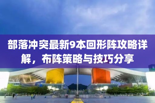 部落沖突最新9本回形陣攻略詳解，布陣策略與技巧分享