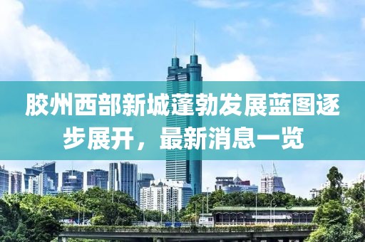 膠州西部新城蓬勃發(fā)展藍(lán)圖逐步展開，最新消息一覽