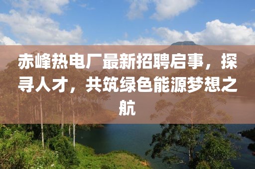 赤峰熱電廠最新招聘啟事，探尋人才，共筑綠色能源夢想之航