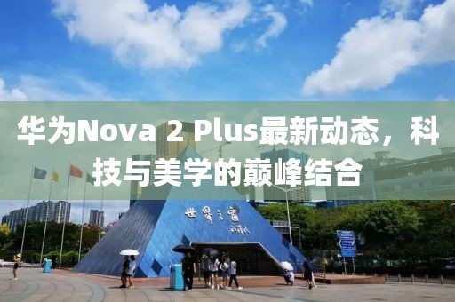 華為Nova 2 Plus最新動態(tài)，科技與美學的巔峰結合