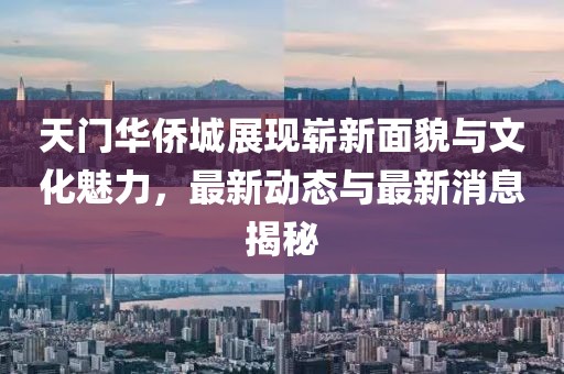 天門華僑城展現(xiàn)嶄新面貌與文化魅力，最新動態(tài)與最新消息揭秘
