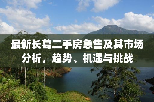 最新長(zhǎng)葛二手房急售及其市場(chǎng)分析，趨勢(shì)、機(jī)遇與挑戰(zhàn)