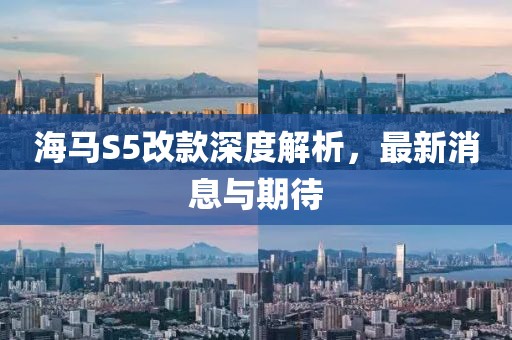 海馬S5改款深度解析，最新消息與期待