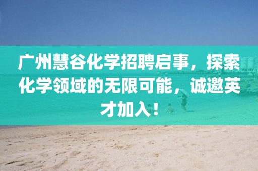 廣州慧谷化學(xué)招聘啟事，探索化學(xué)領(lǐng)域的無(wú)限可能，誠(chéng)邀英才加入！