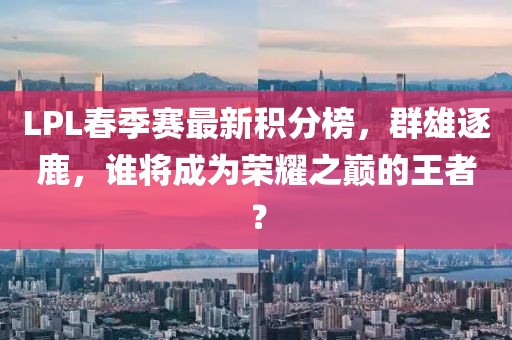 LPL春季賽最新積分榜，群雄逐鹿，誰(shuí)將成為榮耀之巔的王者？