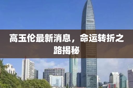 高玉倫最新消息，命運(yùn)轉(zhuǎn)折之路揭秘