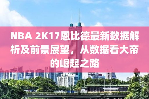 NBA 2K17恩比德最新數(shù)據(jù)解析及前景展望，從數(shù)據(jù)看大帝的崛起之路