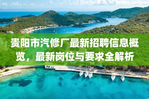 貴陽市汽修廠最新招聘信息概覽，最新崗位與要求全解析