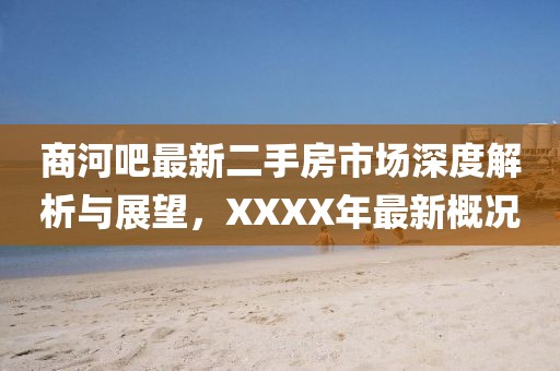 商河吧最新二手房市場深度解析與展望，XXXX年最新概況