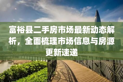 富?？h二手房市場(chǎng)最新動(dòng)態(tài)解析，全面梳理市場(chǎng)信息與房源更新速遞