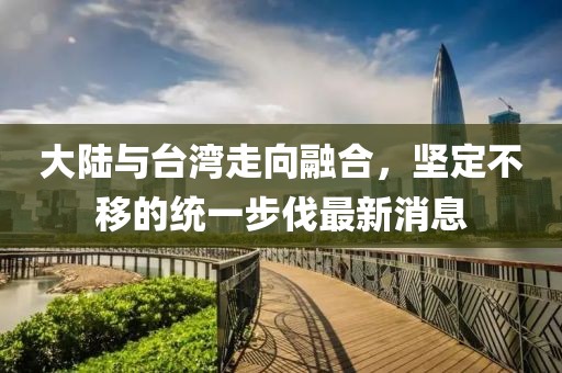 大陸與臺(tái)灣走向融合，堅(jiān)定不移的統(tǒng)一步伐最新消息