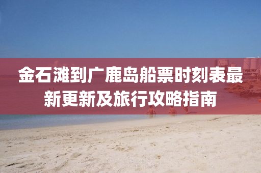 金石灘到廣鹿島船票時刻表最新更新及旅行攻略指南