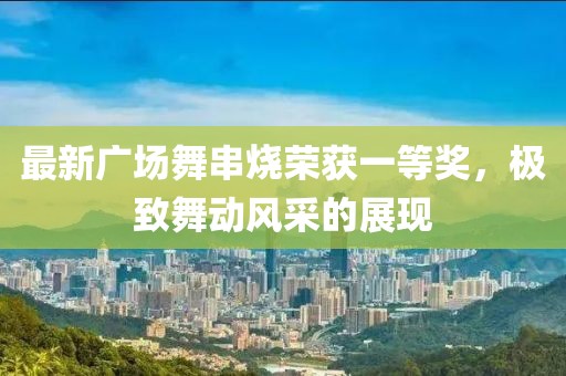最新廣場舞串燒榮獲一等獎(jiǎng)，極致舞動(dòng)風(fēng)采的展現(xiàn)