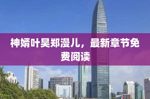 神婿葉昊鄭漫兒，最新章節(jié)免費閱讀