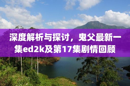 深度解析與探討，鬼父最新一集ed2k及第17集劇情回顧