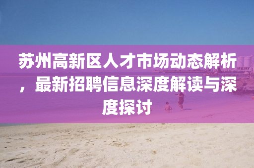 蘇州高新區(qū)人才市場動態(tài)解析，最新招聘信息深度解讀與深度探討