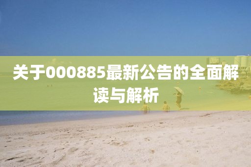 關(guān)于000885最新公告的全面解讀與解析