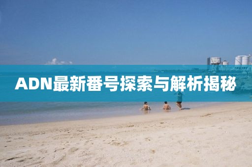 ADN最新番號(hào)探索與解析揭秘