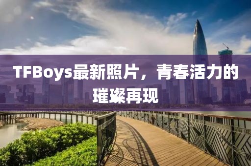 TFBoys最新照片，青春活力的璀璨再現(xiàn)