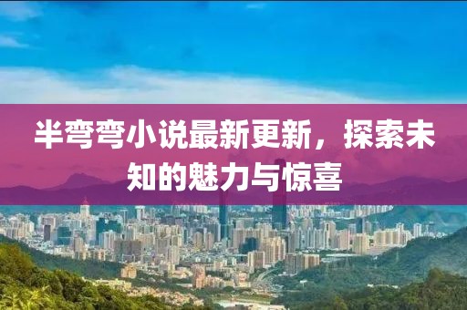 半彎彎小說最新更新，探索未知的魅力與驚喜