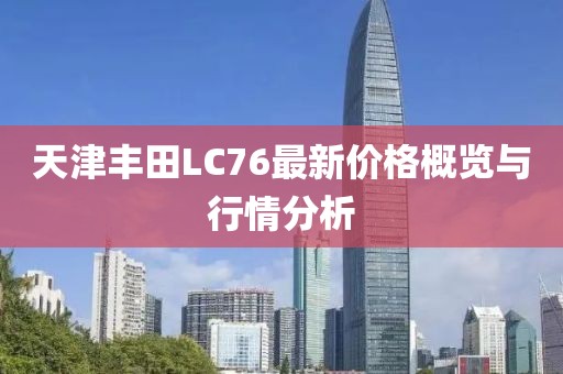 天津豐田L(fēng)C76最新價格概覽與行情分析