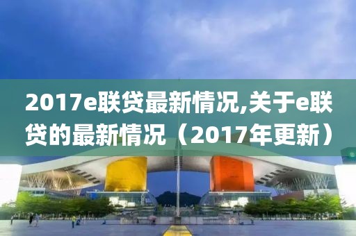2017e聯(lián)貸最新情況,關于e聯(lián)貸的最新情況（2017年更新）