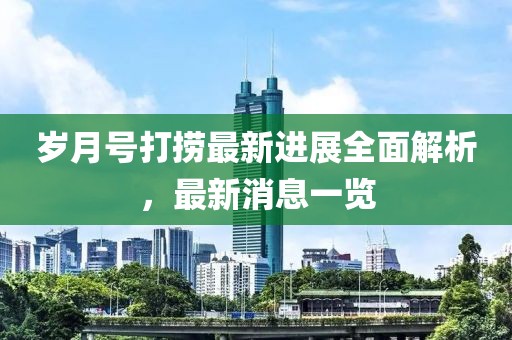 歲月號打撈最新進展全面解析，最新消息一覽
