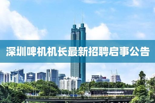 深圳啤機機長最新招聘啟事公告