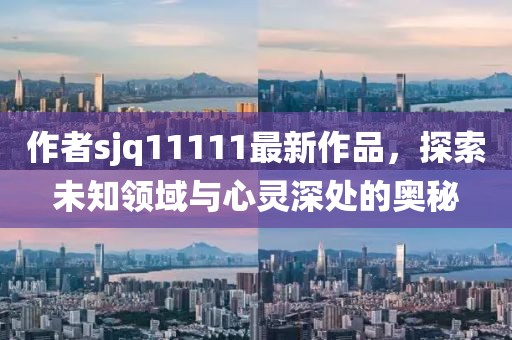作者sjq11111最新作品，探索未知領(lǐng)域與心靈深處的奧秘