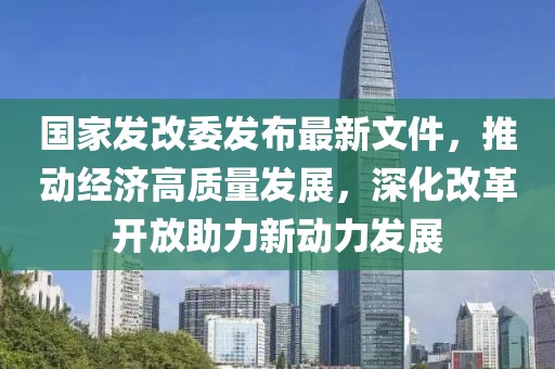 國家發(fā)改委發(fā)布最新文件，推動經(jīng)濟(jì)高質(zhì)量發(fā)展，深化改革開放助力新動力發(fā)展