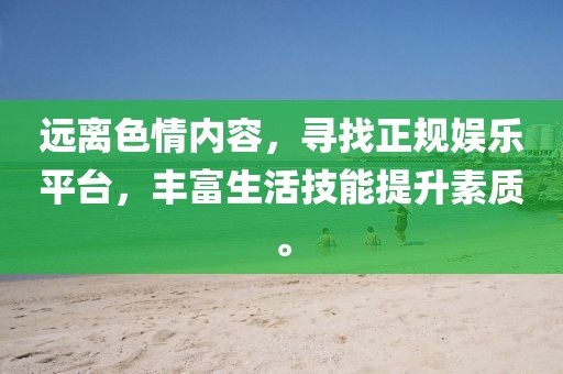 遠離色情內(nèi)容，尋找正規(guī)娛樂平臺，豐富生活技能提升素質(zhì)。